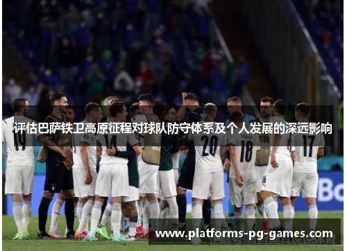 评估巴萨铁卫高原征程对球队防守体系及个人发展的深远影响