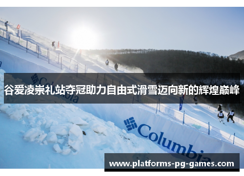 谷爱凌崇礼站夺冠助力自由式滑雪迈向新的辉煌巅峰