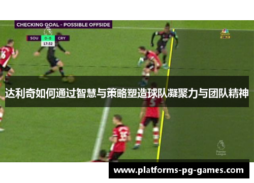 达利奇如何通过智慧与策略塑造球队凝聚力与团队精神