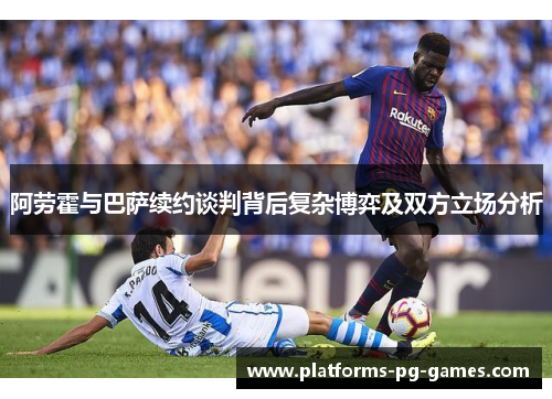 阿劳霍与巴萨续约谈判背后复杂博弈及双方立场分析