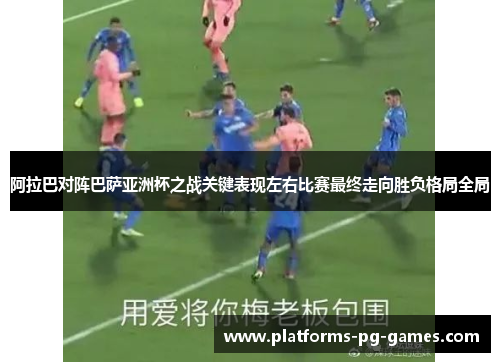 阿拉巴对阵巴萨亚洲杯之战关键表现左右比赛最终走向胜负格局全局