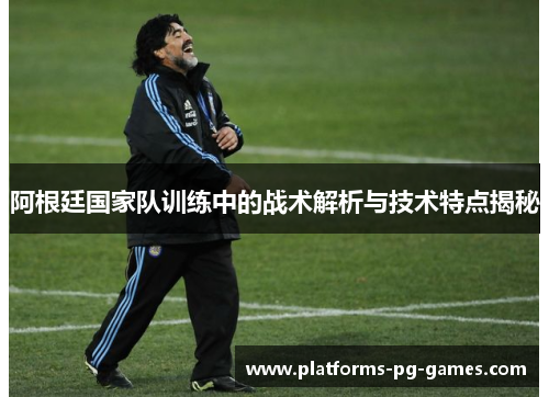 阿根廷国家队训练中的战术解析与技术特点揭秘