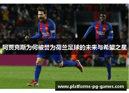 阿贾克斯为何被誉为荷兰足球的未来与希望之星 阿贾克斯为何被誉为荷兰足球的未来与希望之星