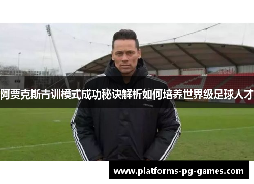 阿贾克斯青训模式成功秘诀解析如何培养世界级足球人才