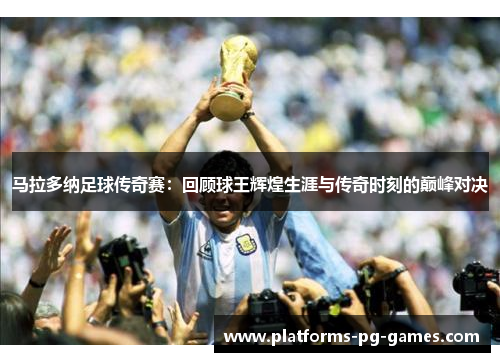 马拉多纳足球传奇赛：回顾球王辉煌生涯与传奇时刻的巅峰对决