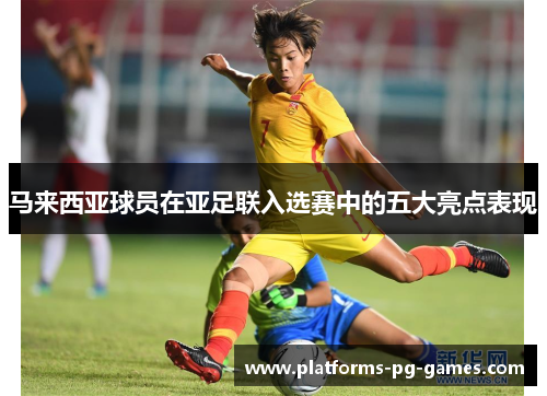 马来西亚球员在亚足联入选赛中的五大亮点表现