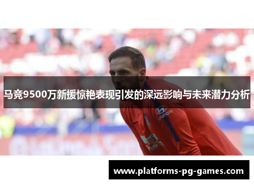 马竞9500万新援惊艳表现引发的深远影响与未来潜力分析 马竞9500万新援惊艳表现引发的深远影响与未来潜力分析