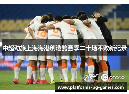 中超劲旅上海海港创造跨赛季二十场不败新纪录 中超劲旅上海海港创造跨赛季二十场不败新纪录