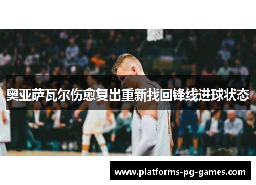 奥亚萨瓦尔伤愈复出重新找回锋线进球状态 奥亚萨瓦尔伤愈复出重新找回锋线进球状态