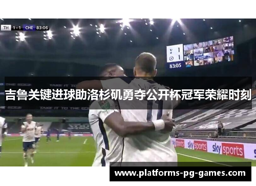 吉鲁关键进球助洛杉矶勇夺公开杯冠军荣耀时刻 吉鲁关键进球助洛杉矶勇夺公开杯冠军荣耀时刻